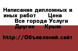 Написание дипломных и иных работ!!! › Цена ­ 10 000 - Все города Услуги » Другие   . Крым